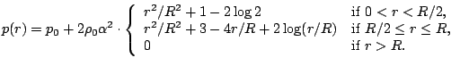  p(r) = p_0 + 2 \rho_0\alpha^2 \cdot \left\{ \begin{array}{ll} r^2/R^2 + 1 -2\log 2 & {\rm if\;} 0<r<R/2, \\ r^2/R^2 + 3 -4r/R+ 2\log (r/R)  & {\rm if\;} R/2\le r\le R, \\ 0 & {\rm if\;} r>R. \end{array} \right. 